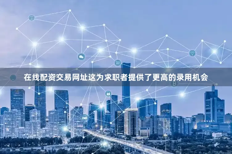 在线配资交易网址这为求职者提供了更高的录用机会