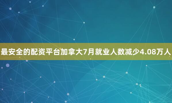 最安全的配资平台加拿大7月就业人数减少4.08万人