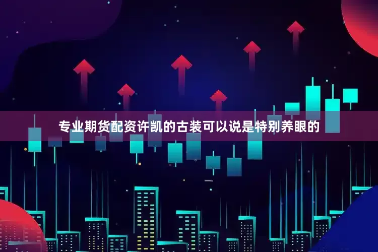 专业期货配资许凯的古装可以说是特别养眼的