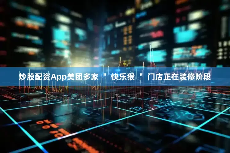 炒股配资App美团多家 ＂ 快乐猴 ＂ 门店正在装修阶段