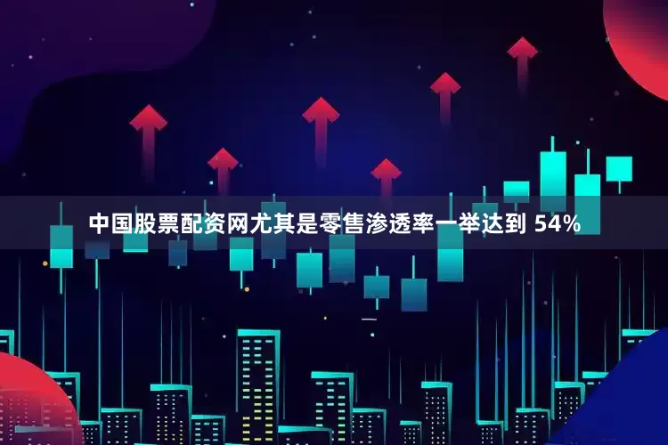 中国股票配资网尤其是零售渗透率一举达到 54%