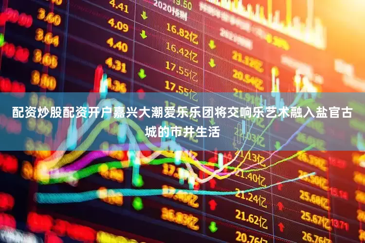 配资炒股配资开户嘉兴大潮爱乐乐团将交响乐艺术融入盐官古城的市井生活