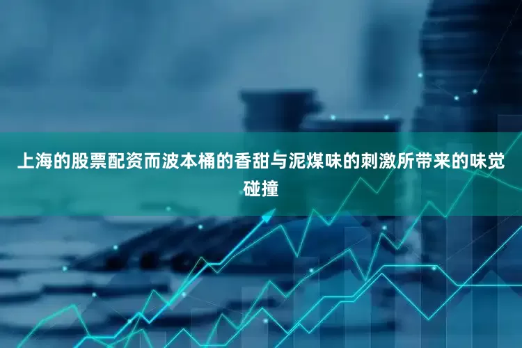 上海的股票配资而波本桶的香甜与泥煤味的刺激所带来的味觉碰撞