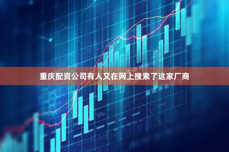 重庆配资公司有人又在网上搜索了这家厂商