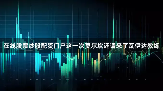 在线股票炒股配资门户这一次莫尔坎还请来了瓦伊达教练