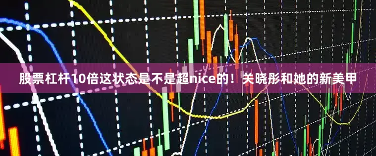 股票杠杆10倍这状态是不是超nice的！关晓彤和她的新美甲