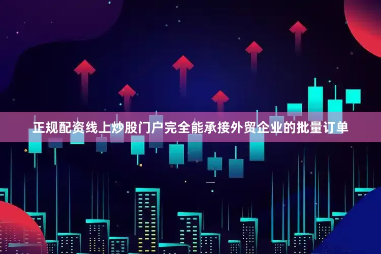 正规配资线上炒股门户完全能承接外贸企业的批量订单