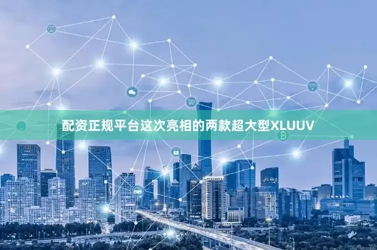 配资正规平台这次亮相的两款超大型XLUUV