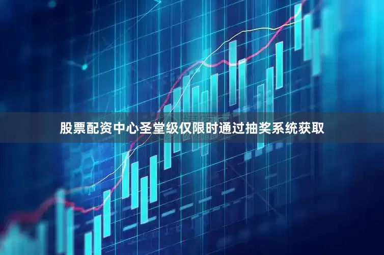 股票配资中心圣堂级仅限时通过抽奖系统获取