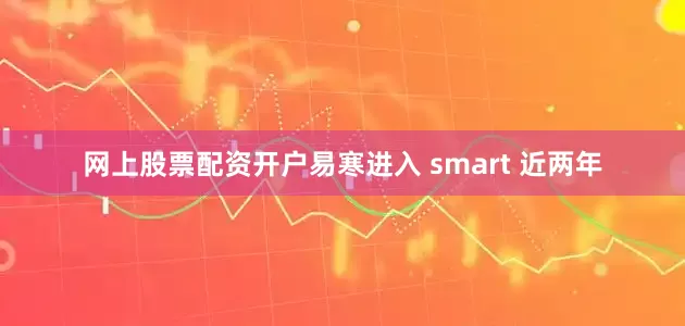 网上股票配资开户易寒进入 smart 近两年