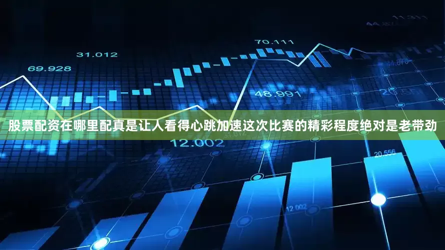 股票配资在哪里配真是让人看得心跳加速这次比赛的精彩程度绝对是老带劲