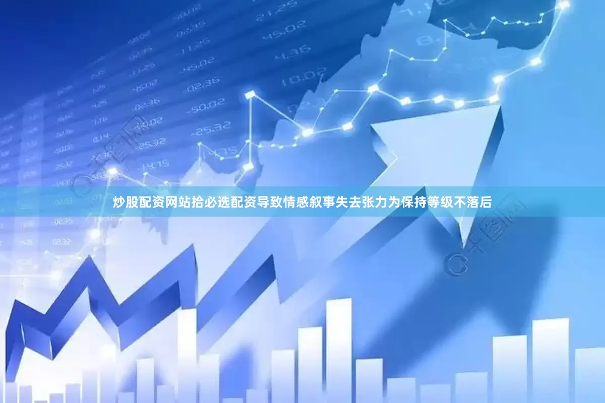 炒股配资网站拾必选配资导致情感叙事失去张力为保持等级不落后
