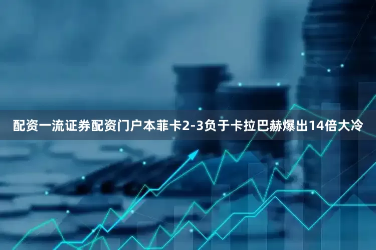 配资一流证券配资门户本菲卡2-3负于卡拉巴赫爆出14倍大冷
