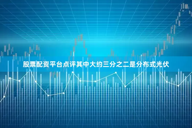 股票配资平台点评其中大约三分之二是分布式光伏