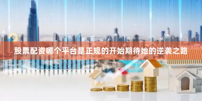 股票配资哪个平台是正规的开始期待她的逆袭之路
