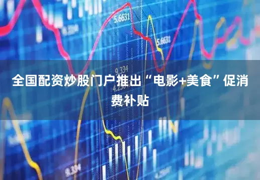 全国配资炒股门户推出“电影+美食”促消费补贴