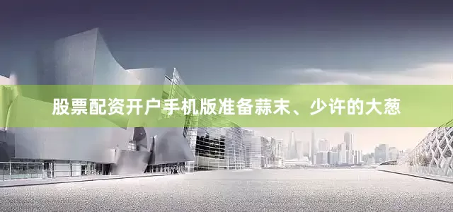 股票配资开户手机版准备蒜末、少许的大葱