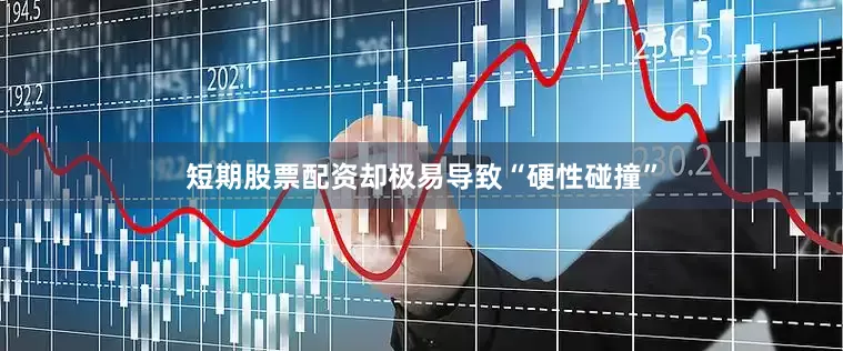 短期股票配资却极易导致“硬性碰撞”