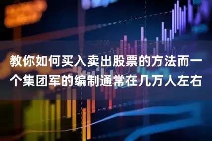 教你如何买入卖出股票的方法而一个集团军的编制通常在几万人左右