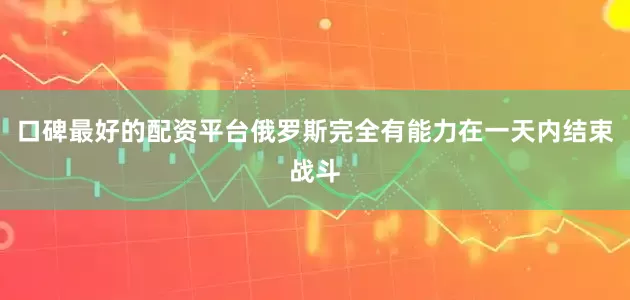 口碑最好的配资平台俄罗斯完全有能力在一天内结束战斗